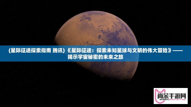 (星际征途探索指南 腾讯) 《星际征途：探索未知星球与文明的伟大冒险》——揭示宇宙秘密的未来之旅